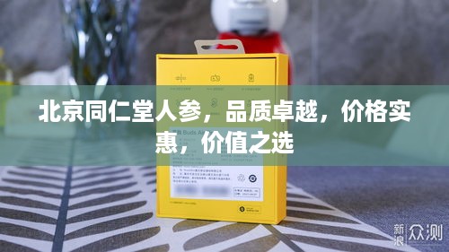 北京同仁堂人参，品质卓越，价格实惠，价值之选