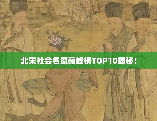 北宋社会名流巅峰榜TOP10揭秘！