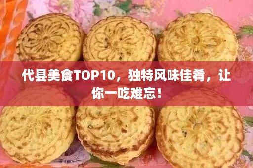 代县美食TOP10，独特风味佳肴，让你一吃难忘！