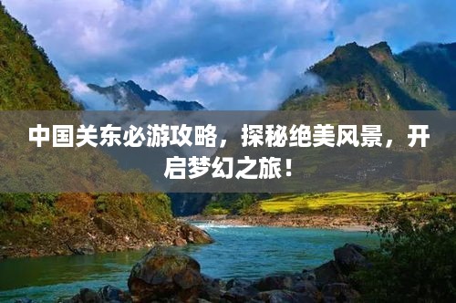 中国关东必游攻略，探秘绝美风景，开启梦幻之旅！