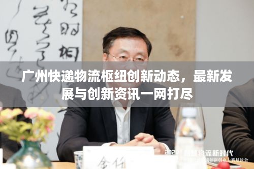 广州快递物流枢纽创新动态，最新发展与创新资讯一网打尽