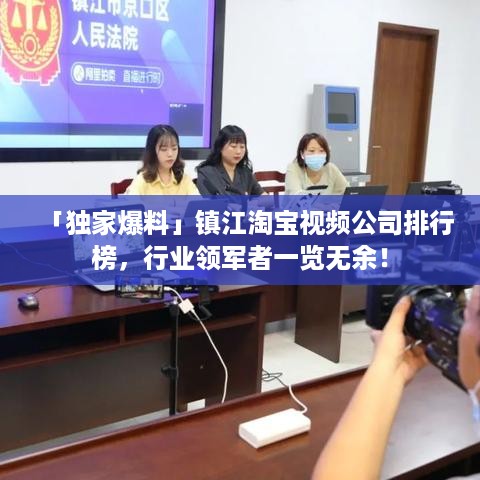 「独家爆料」镇江淘宝视频公司排行榜，行业领军者一览无余！