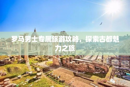 罗马男士专属旅游攻略，探索古都魅力之旅