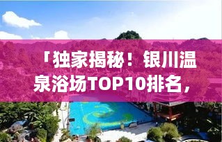 「独家揭秘！银川温泉浴场TOP10排名，带你领略温泉之城的极致魅力！」