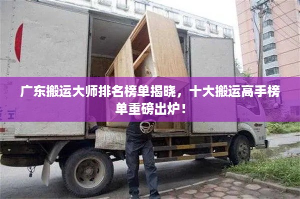 广东搬运大师排名榜单揭晓，十大搬运高手榜单重磅出炉！