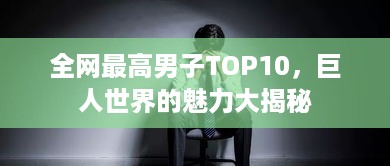 全网最高男子TOP10，巨人世界的魅力大揭秘