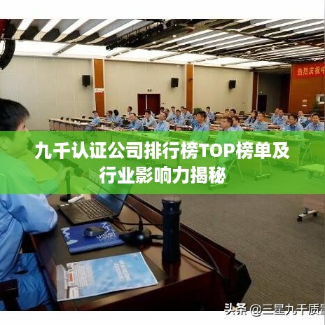 九千认证公司排行榜TOP榜单及行业影响力揭秘