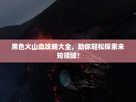 黑色火山血攻略大全，助你轻松探索未知领域！