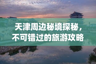 天津周边秘境探秘，不可错过的旅游攻略