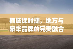 桐城保时捷，地方与豪华品牌的完美融合之旅