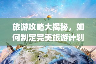 旅游攻略大揭秘，如何制定完美旅游计划？