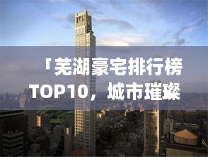 「芜湖豪宅排行榜TOP10，城市璀璨明珠景观豪宅一览」