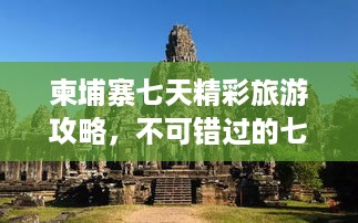 柬埔寨七天精彩旅游攻略，不可错过的七天之旅