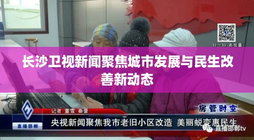 长沙卫视新闻聚焦城市发展与民生改善新动态