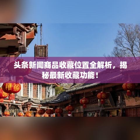 头条新闻商品收藏位置全解析，揭秘最新收藏功能！