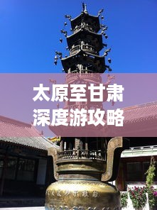 太原至甘肃深度游攻略，探索绝美风光与人文之旅