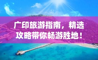 广印旅游指南，精选攻略带你畅游胜地！