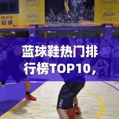 蓝球鞋热门排行榜TOP10，你穿过几款？