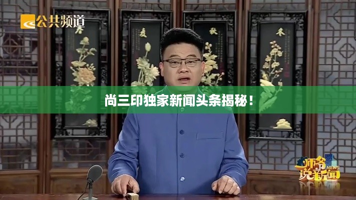 尚三印独家新闻头条揭秘！