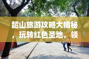 韶山旅游攻略大揭秘，玩转红色圣地，领略历史韵味