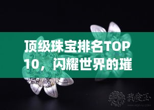 顶级珠宝排名TOP10，闪耀世界的璀璨明珠榜单