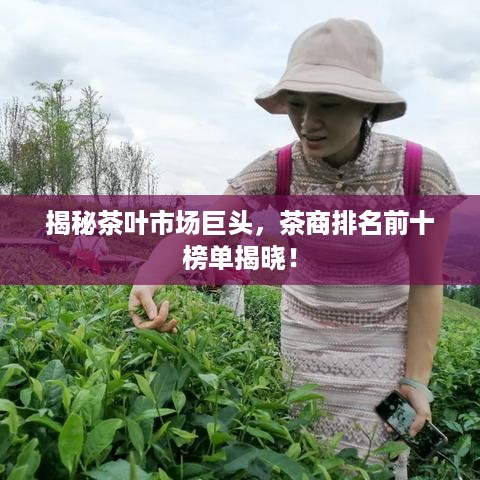 揭秘茶叶市场巨头，茶商排名前十榜单揭晓！