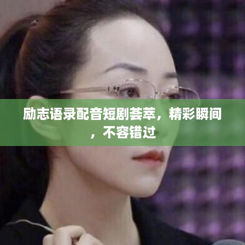 励志语录配音短剧荟萃，精彩瞬间，不容错过