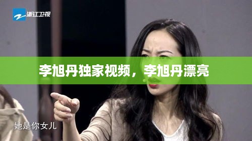 李旭丹独家视频，李旭丹漂亮 