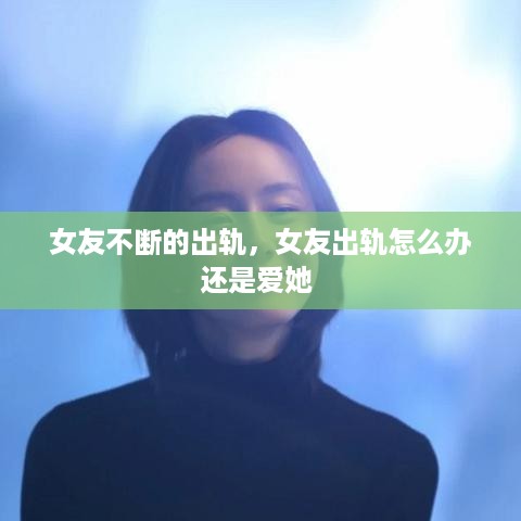 女友不断的出轨，女友出轨怎么办还是爱她 