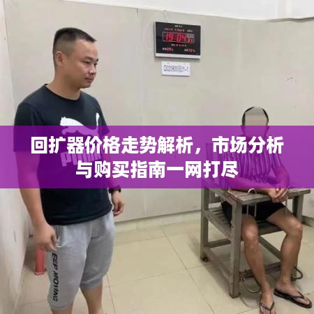 回扩器价格走势解析，市场分析与购买指南一网打尽