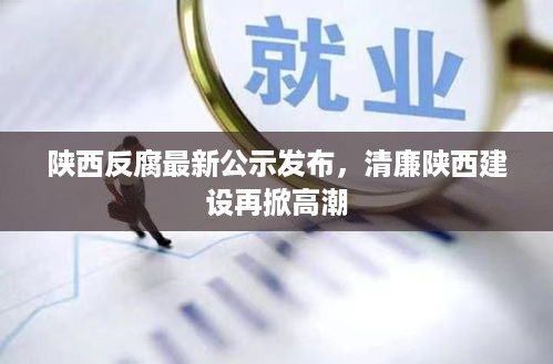 陕西反腐最新公示发布，清廉陕西建设再掀高潮