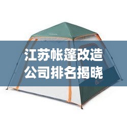 江苏帐篷改造公司排名揭晓，专业企业榜单，值得信赖！