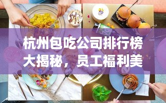 杭州包吃公司排行榜大揭秘，员工福利美食一览