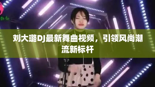 刘大璐DJ最新舞曲视频，引领风尚潮流新标杆