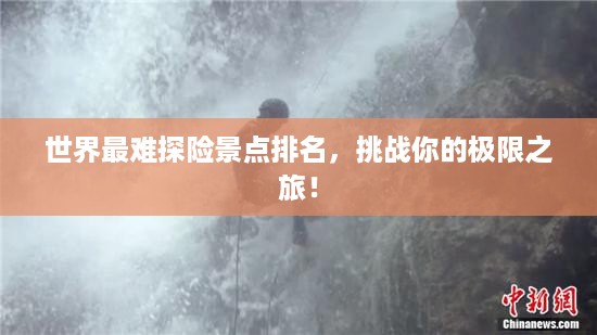 世界最难探险景点排名，挑战你的极限之旅！