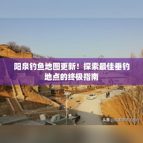 阳泉钓鱼地图更新！探索最佳垂钓地点的终极指南