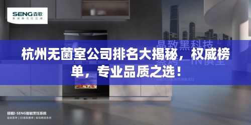 杭州无菌室公司排名大揭秘，权威榜单，专业品质之选！