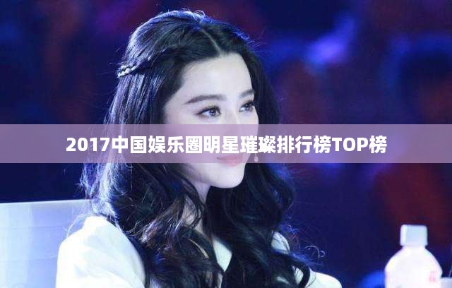 2017中国娱乐圈明星璀璨排行榜TOP榜