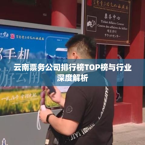 云南票务公司排行榜TOP榜与行业深度解析