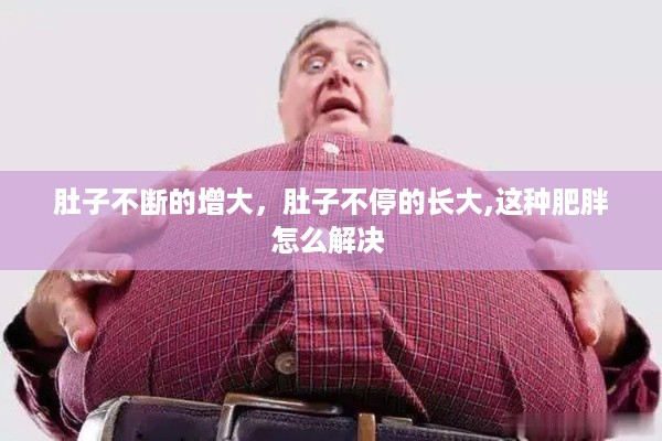 肚子不断的增大，肚子不停的长大,这种肥胖怎么解决 