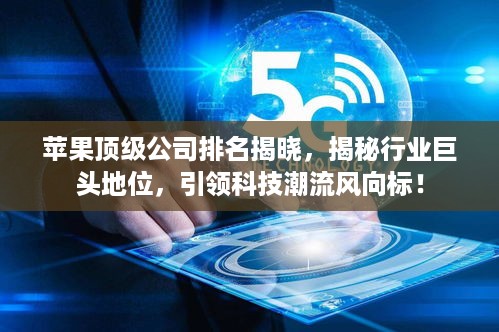 苹果顶级公司排名揭晓，揭秘行业巨头地位，引领科技潮流风向标！