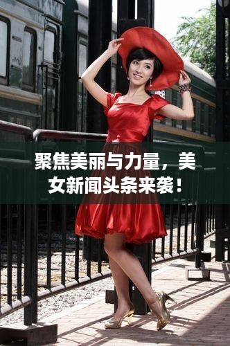 聚焦美丽与力量，美女新闻头条来袭！