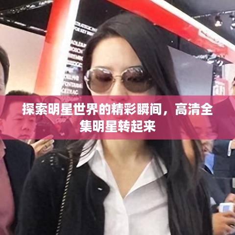 探索明星世界的精彩瞬间，高清全集明星转起来