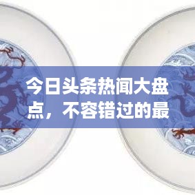 今日头条热闻大盘点，不容错过的最新资讯综述