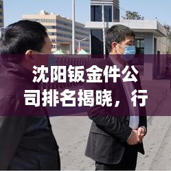 沈阳钣金件公司排名揭晓，行业领先的几家企业！