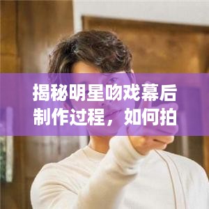 揭秘明星吻戏幕后制作过程，如何拍摄出甜蜜瞬间？