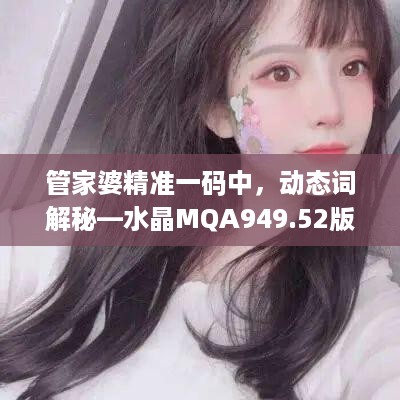 管家婆精准一码中，动态词解秘—水晶MQA949.52版