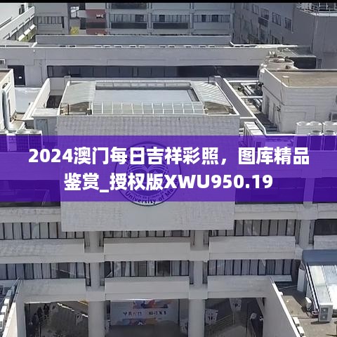 2024澳门每日吉祥彩照，图库精品鉴赏_授权版XWU950.19