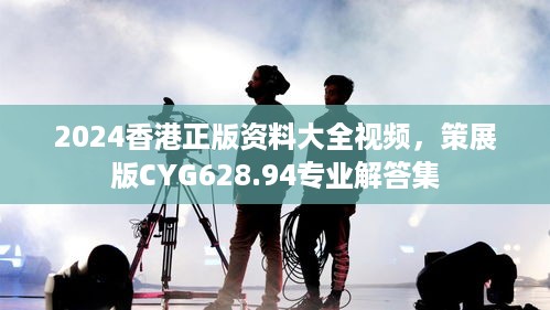 2024香港正版资料大全视频，策展版CYG628.94专业解答集