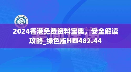 2024香港免费资料宝典，安全解读攻略_绿色版HEI482.44